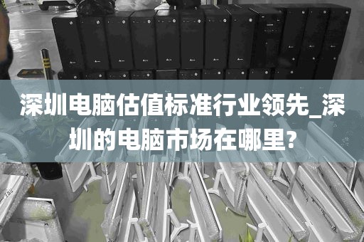 深圳电脑估值标准行业领先_深圳的电脑市场在哪里?