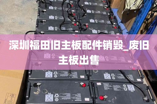 深圳福田旧主板配件销毁_废旧主板出售