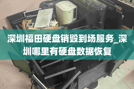 深圳福田硬盘销毁到场服务_深圳哪里有硬盘数据恢复