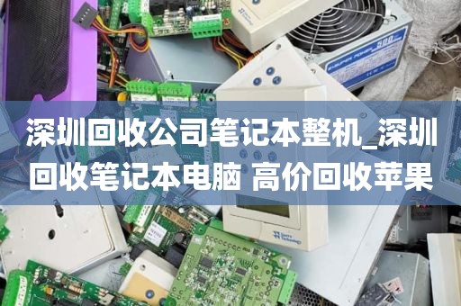 深圳回收公司笔记本整机_深圳回收笔记本电脑 高价回收苹果