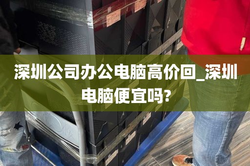 深圳公司办公电脑高价回_深圳电脑便宜吗?