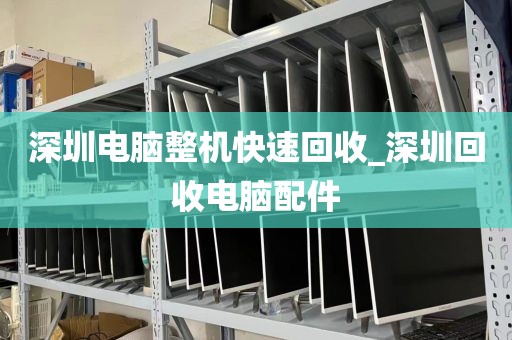 深圳电脑整机快速回收_深圳回收电脑配件