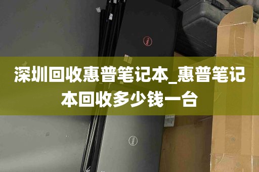 深圳回收惠普笔记本_惠普笔记本回收多少钱一台