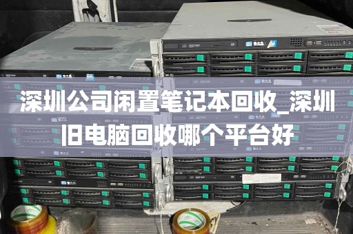 深圳公司闲置笔记本回收_深圳旧电脑回收哪个平台好