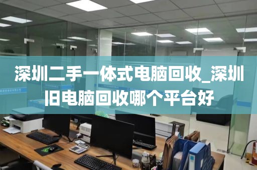 深圳二手一体式电脑回收_深圳旧电脑回收哪个平台好