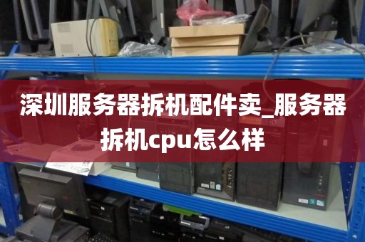 深圳服务器拆机配件卖_服务器拆机cpu怎么样