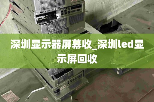 深圳显示器屏幕收_深圳led显示屏回收