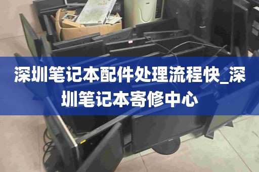 深圳笔记本配件处理流程快_深圳笔记本寄修中心