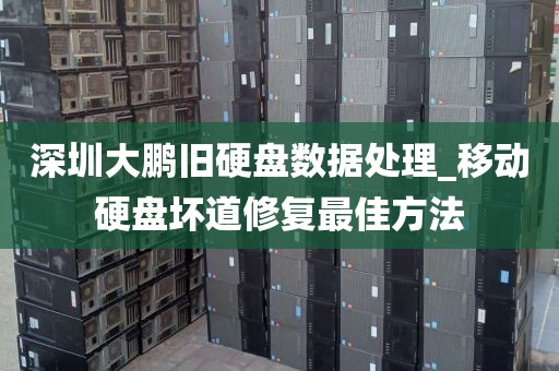 深圳大鹏旧硬盘数据处理_移动硬盘坏道修复最佳方法