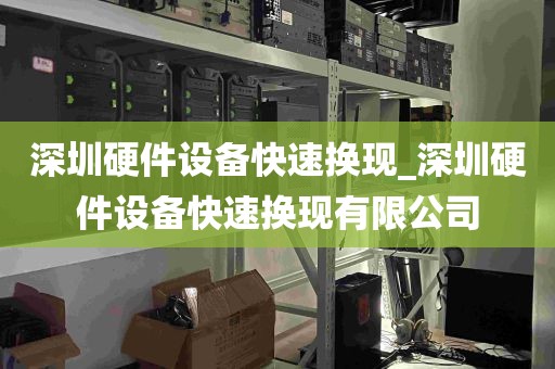深圳硬件设备快速换现_深圳硬件设备快速换现有限公司