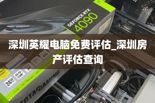 深圳英耀电脑免费评估_深圳房产评估查询