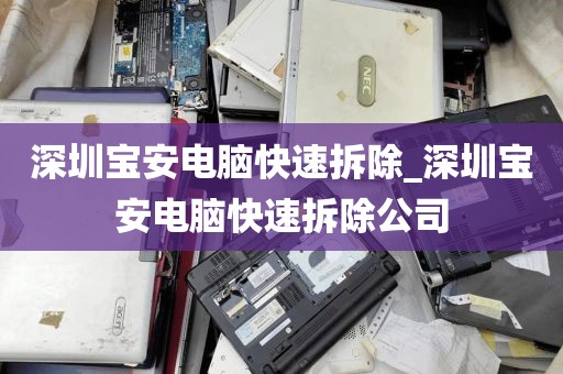 深圳宝安电脑快速拆除_深圳宝安电脑快速拆除公司