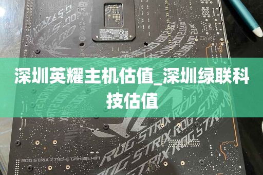 深圳英耀主机估值_深圳绿联科技估值