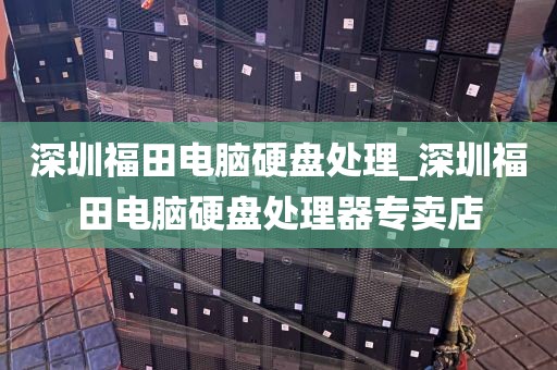 深圳福田电脑硬盘处理_深圳福田电脑硬盘处理器专卖店