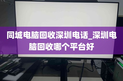 同城电脑回收深圳电话_深圳电脑回收哪个平台好