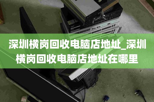 深圳横岗回收电脑店地址_深圳横岗回收电脑店地址在哪里