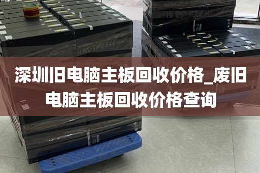 深圳旧电脑主板回收价格_废旧电脑主板回收价格查询