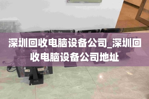深圳回收电脑设备公司_深圳回收电脑设备公司地址