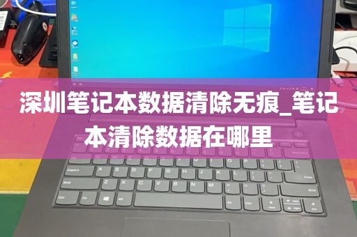 深圳笔记本数据清除无痕_笔记本清除数据在哪里