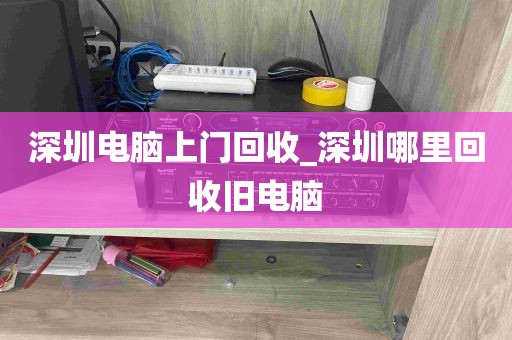 深圳电脑上门回收_深圳哪里回收旧电脑