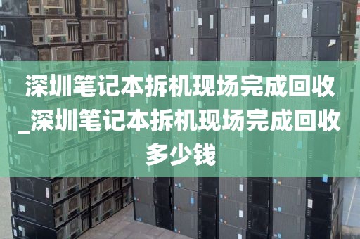 深圳笔记本拆机现场完成回收_深圳笔记本拆机现场完成回收多少钱