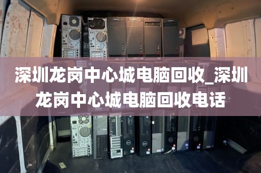 深圳龙岗中心城电脑回收_深圳龙岗中心城电脑回收电话