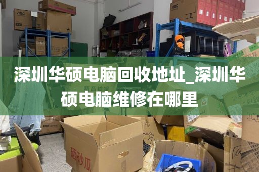 深圳华硕电脑回收地址_深圳华硕电脑维修在哪里