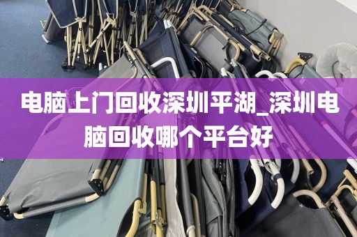 电脑上门回收深圳平湖_深圳电脑回收哪个平台好