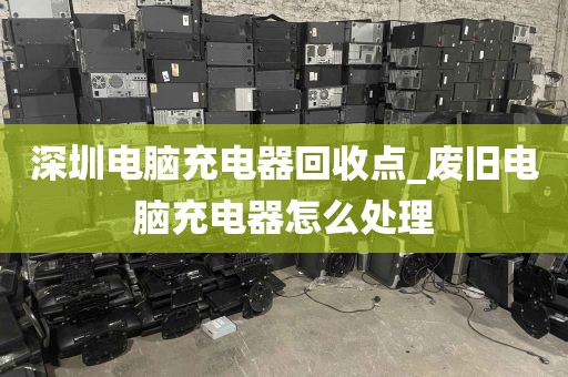 深圳电脑充电器回收点_废旧电脑充电器怎么处理