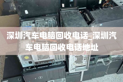 深圳汽车电脑回收电话_深圳汽车电脑回收电话地址