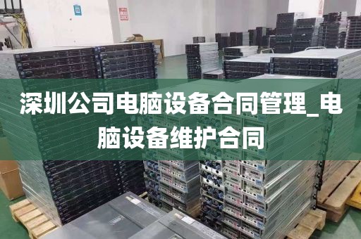 深圳公司电脑设备合同管理_电脑设备维护合同