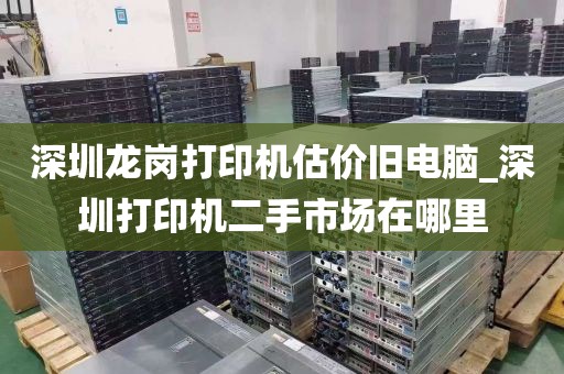 深圳龙岗打印机估价旧电脑_深圳打印机二手市场在哪里