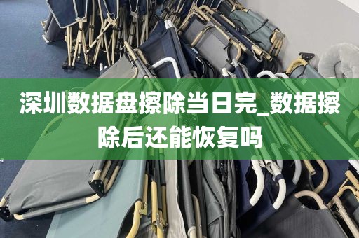 深圳数据盘擦除当日完_数据擦除后还能恢复吗