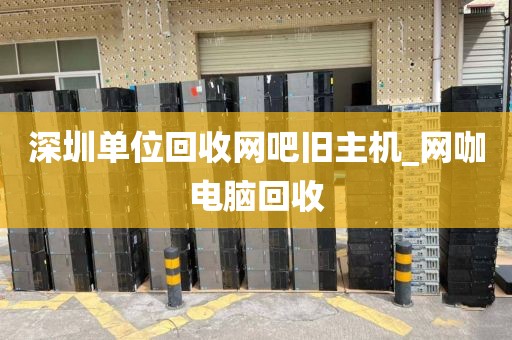 深圳单位回收网吧旧主机_网咖电脑回收