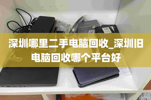 深圳哪里二手电脑回收_深圳旧电脑回收哪个平台好