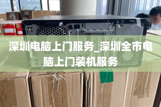 深圳电脑上门服务_深圳全市电脑上门装机服务