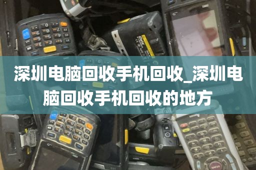 深圳电脑回收手机回收_深圳电脑回收手机回收的地方