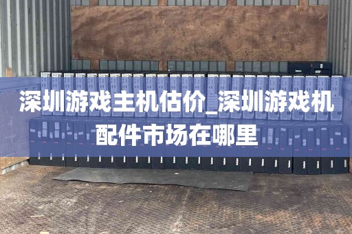 深圳游戏主机估价_深圳游戏机配件市场在哪里