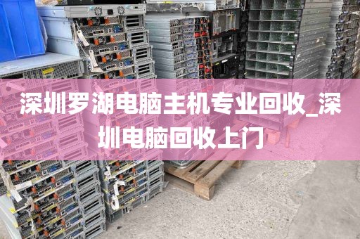 深圳罗湖电脑主机专业回收_深圳电脑回收上门