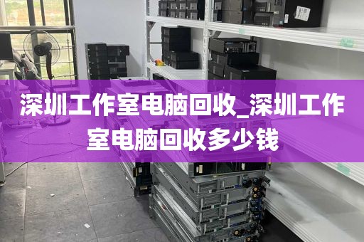 深圳工作室电脑回收_深圳工作室电脑回收多少钱