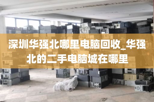 深圳华强北哪里电脑回收_华强北的二手电脑城在哪里