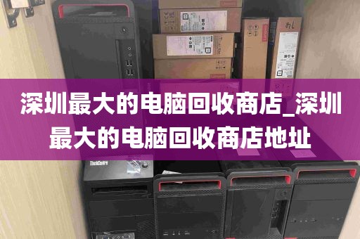 深圳最大的电脑回收商店_深圳最大的电脑回收商店地址