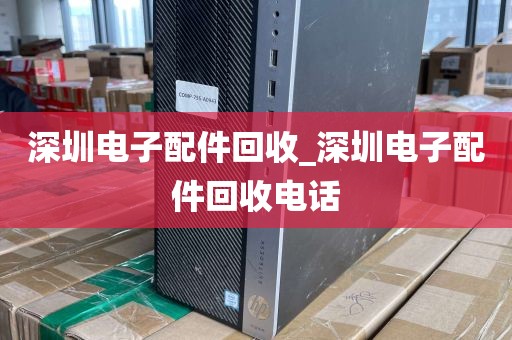 深圳电子配件回收_深圳电子配件回收电话