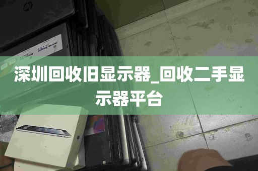 深圳回收旧显示器_回收二手显示器平台