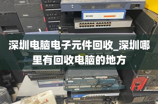 深圳电脑电子元件回收_深圳哪里有回收电脑的地方