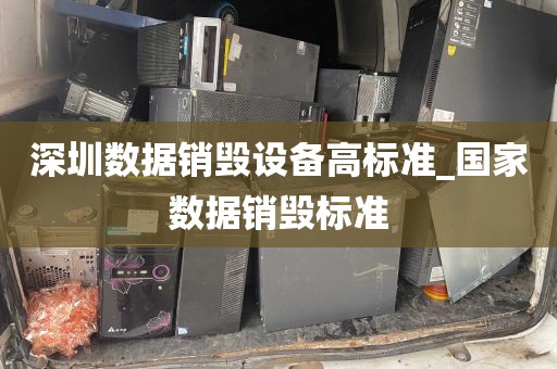 深圳数据销毁设备高标准_国家数据销毁标准