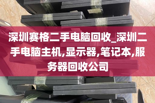 深圳赛格二手电脑回收_深圳二手电脑主机,显示器,笔记本,服务器回收公司