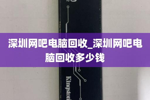 深圳网吧电脑回收_深圳网吧电脑回收多少钱