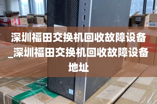 深圳福田交换机回收故障设备_深圳福田交换机回收故障设备地址