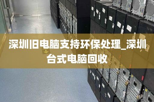 深圳旧电脑支持环保处理_深圳台式电脑回收